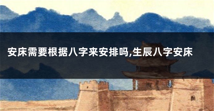 安床需要根据八字来安排吗,生辰八字安床