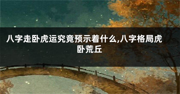 八字走卧虎运究竟预示着什么,八字格局虎卧荒丘