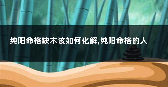 纯阳命格缺木该如何化解,纯阳命格的人