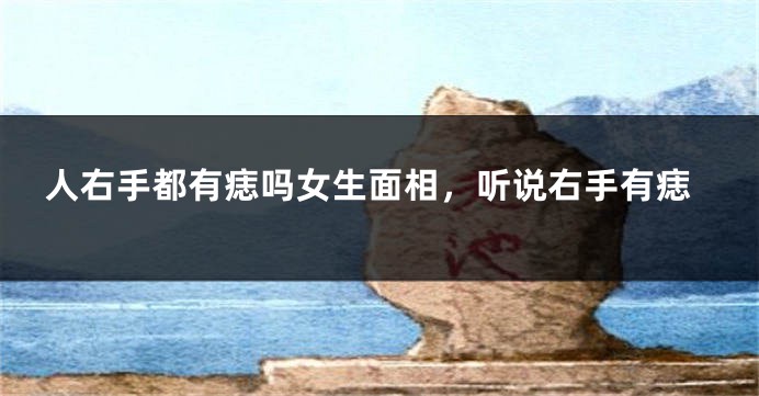 人右手都有痣吗女生面相,听说右手有痣