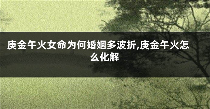 庚金午火女命为何婚姻多波折,庚金午火怎么化解
