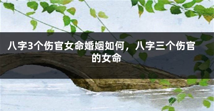 八字3个伤官女命婚姻如何，八字三个伤官的女命