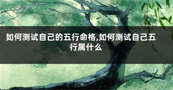 如何测试自己的五行命格,如何测试自己五行属什么