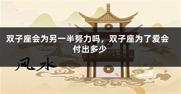 双子座会为另一半努力吗，双子座为了爱会付出多少