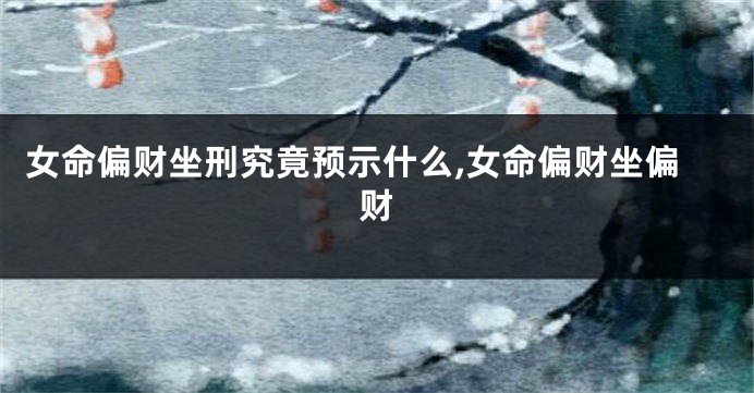 女命偏财坐刑究竟预示什么,女命偏财坐偏财