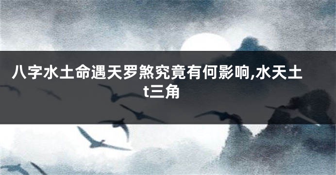 八字水土命遇天罗煞究竟有何影响,水天土t三角