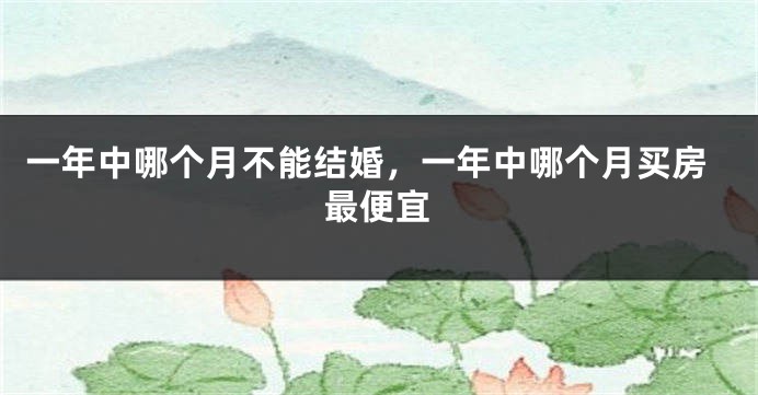 一年中哪个月不能结婚，一年中哪个月买房最便宜