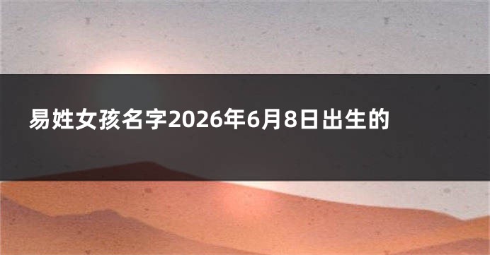 易姓女孩名字2026年6月8日出生的