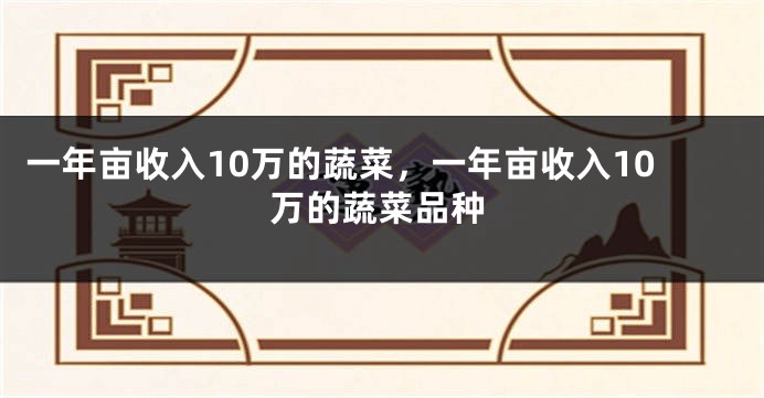 一年亩收入10万的蔬菜，一年亩收入10万的蔬菜品种
