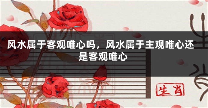 风水属于客观唯心吗，风水属于主观唯心还是客观唯心