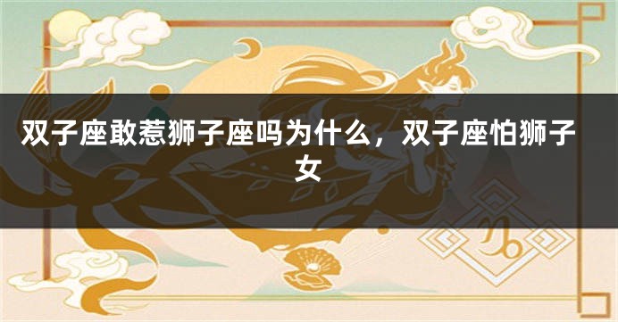 双子座敢惹狮子座吗为什么，双子座怕狮子女