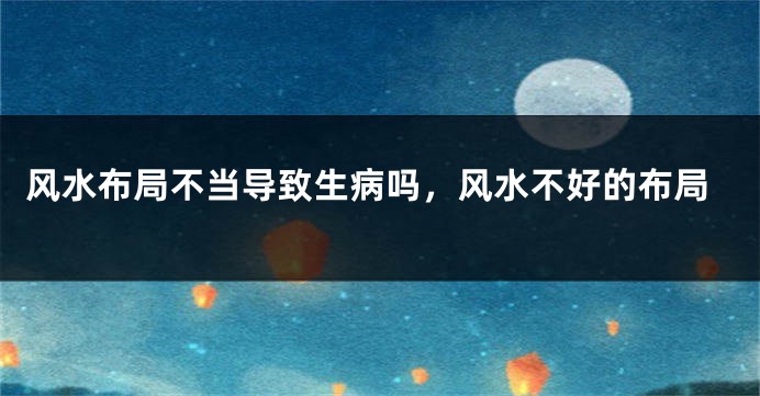 风水布局不当导致生病吗，风水不好的布局