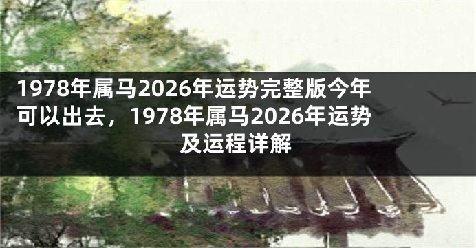 1978年属马2026年运势完整版今年可以出去，1978年属马2026年运势及运程详解