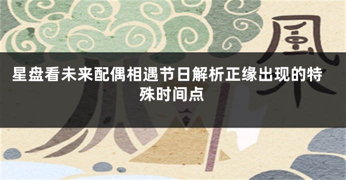 星盘看未来配偶相遇节日解析正缘出现的特殊时间点