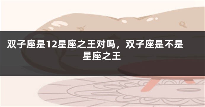双子座是12星座之王对吗，双子座是不是星座之王