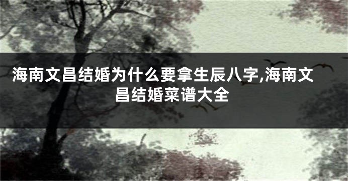 海南文昌结婚为什么要拿生辰八字,海南文昌结婚菜谱大全