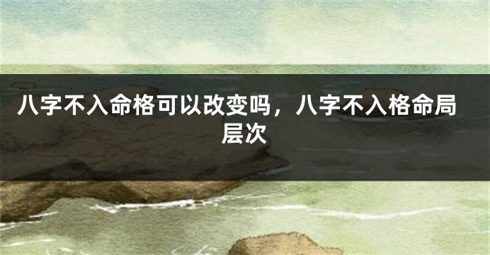 八字不入命格可以改变吗，八字不入格命局层次