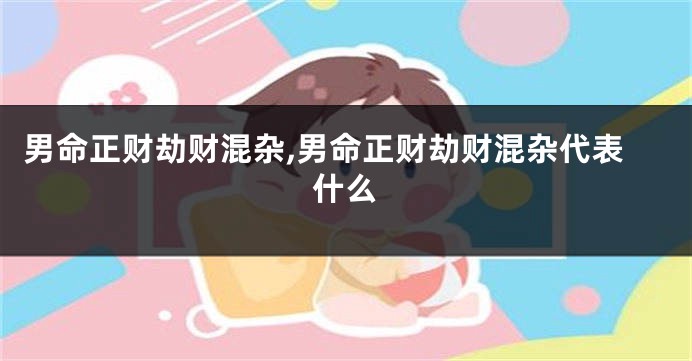 男命正财劫财混杂,男命正财劫财混杂代表什么