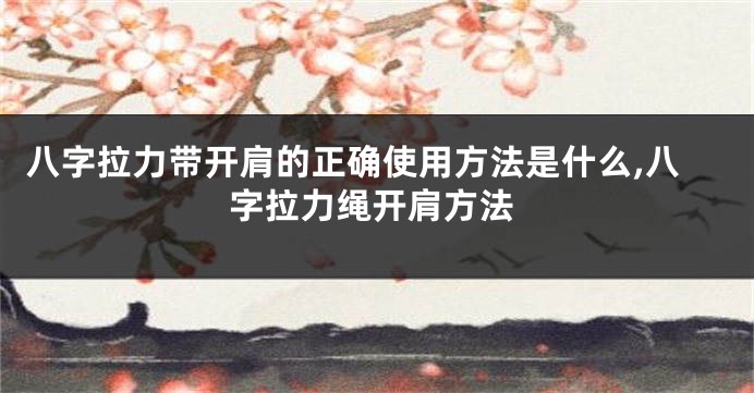八字拉力带开肩的正确使用方法是什么,八字拉力绳开肩方法