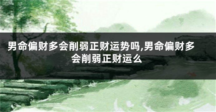 男命偏财多会削弱正财运势吗,男命偏财多会削弱正财运么