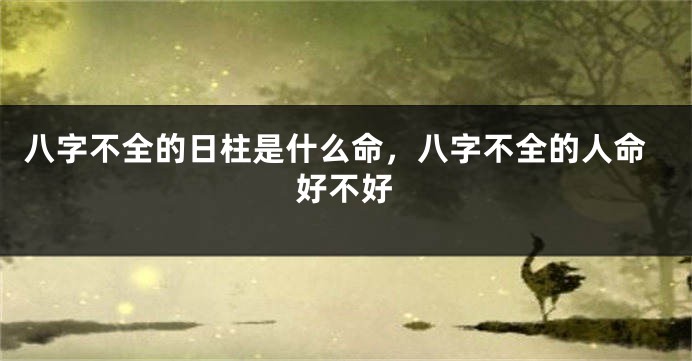 八字不全的日柱是什么命，八字不全的人命好不好