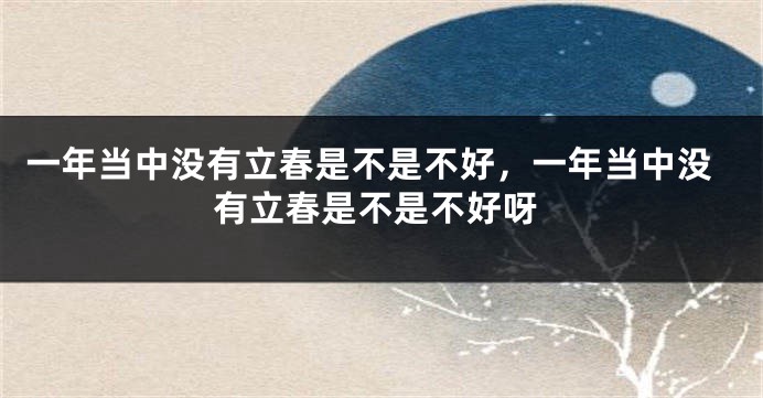 一年当中没有立春是不是不好，一年当中没有立春是不是不好呀