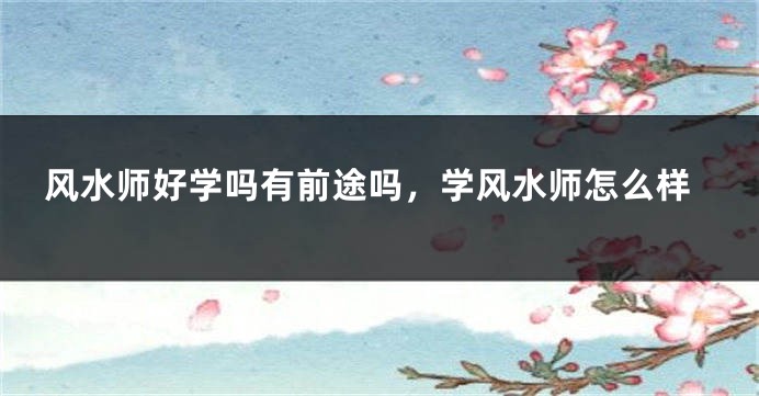 风水师好学吗有前途吗，学风水师怎么样