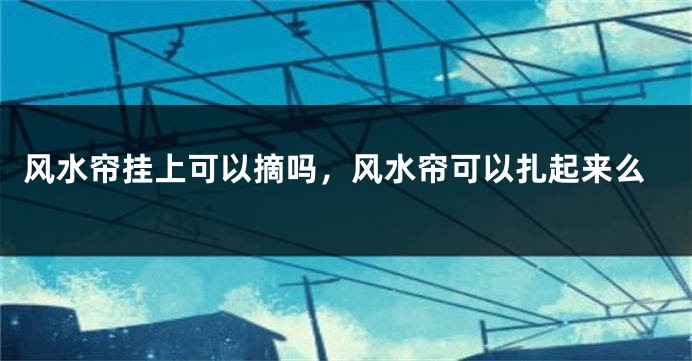 风水帘挂上可以摘吗,风水帘可以扎起来么