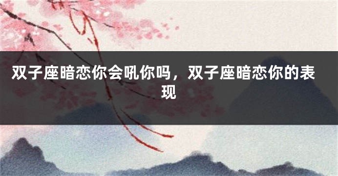 双子座暗恋你会吼你吗，双子座暗恋你的表现