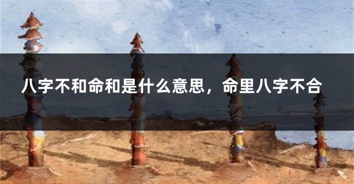 八字不和命和是什么意思，命里八字不合