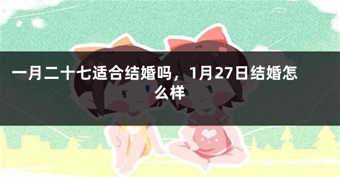 一月二十七适合结婚吗，1月27日结婚怎么样