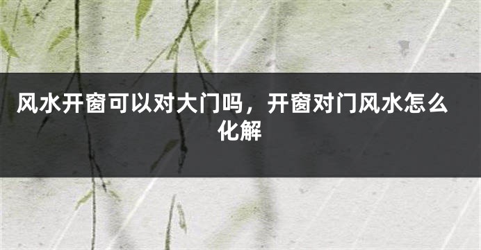 风水开窗可以对大门吗,开窗对门风水怎么化解