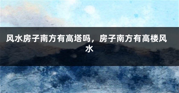 风水房子南方有高塔吗,房子南方有高楼风水