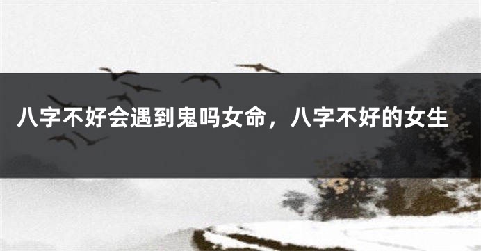 八字不好会遇到鬼吗女命，八字不好的女生