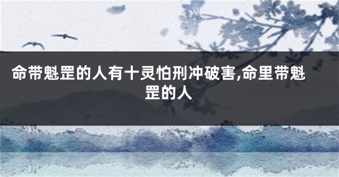 命带魁罡的人有十灵怕刑冲破害,命里带魁罡的人