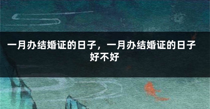 一月办结婚证的日子,一月办结婚证的日子好不好