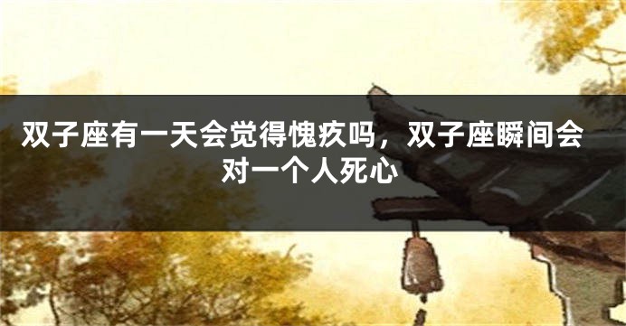 双子座有一天会觉得愧疚吗，双子座瞬间会对一个人死心