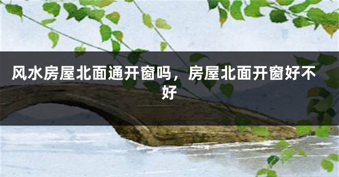风水房屋北面通开窗吗,房屋北面开窗好不好
