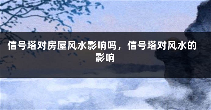 信号塔对房屋风水影响吗,信号塔对风水的影响