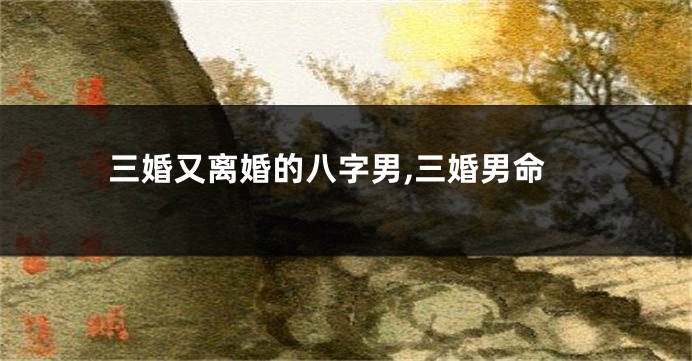 三婚又离婚的八字男,三婚男命