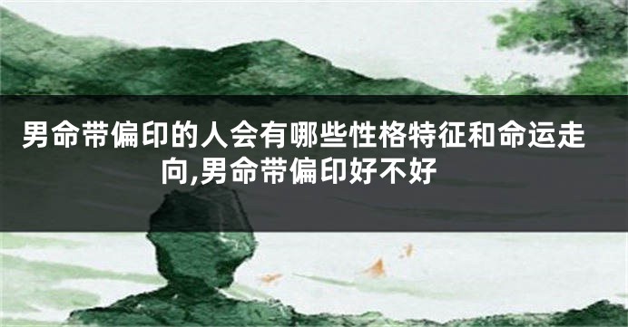 男命带偏印的人会有哪些性格特征和命运走向,男命带偏印好不好