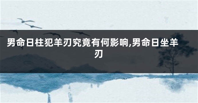 男命日柱犯羊刃究竟有何影响,男命日坐羊刃