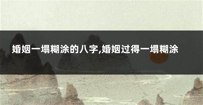 婚姻一塌糊涂的八字,婚姻过得一塌糊涂
