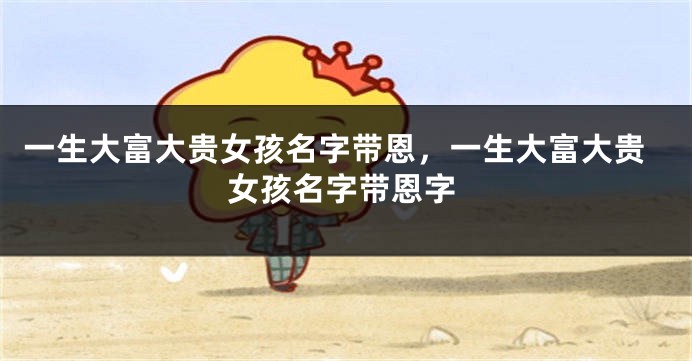 一生大富大贵女孩名字带恩，一生大富大贵女孩名字带恩字
