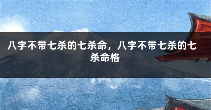 八字不带七杀的七杀命，八字不带七杀的七杀命格