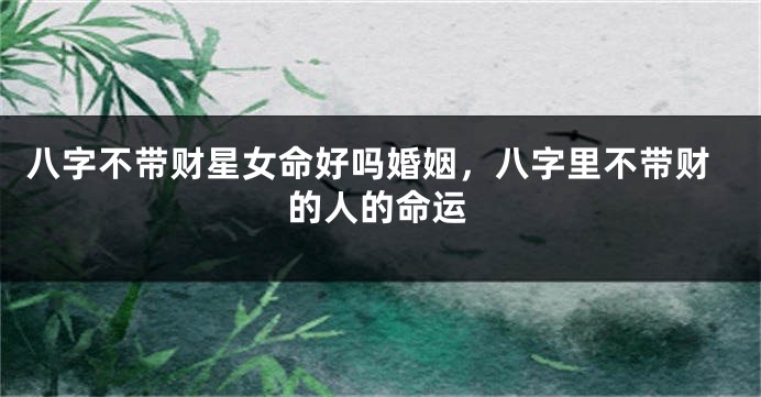 八字不带财星女命好吗婚姻，八字里不带财的人的命运