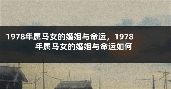 1978年属马女的婚姻与命运，1978年属马女的婚姻与命运如何