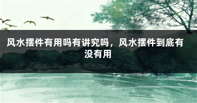 风水摆件有用吗有讲究吗，风水摆件到底有没有用