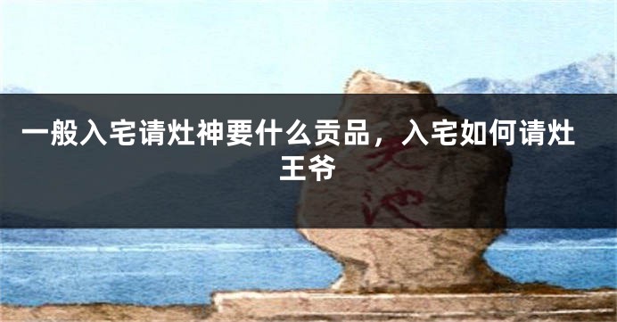 一般入宅请灶神要什么贡品，入宅如何请灶王爷