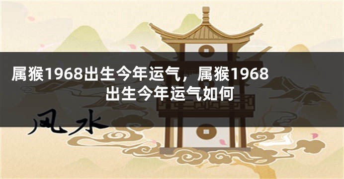 属猴1968出生今年运气，属猴1968出生今年运气如何